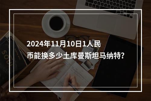 2024年11月10日1人民币能换多少土库曼斯坦马纳特？