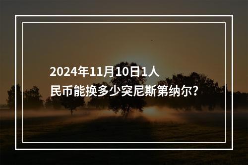 2024年11月10日1人民币能换多少突尼斯第纳尔？