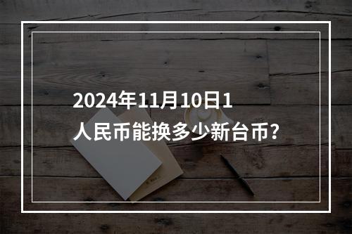 2024年11月10日1人民币能换多少新台币？