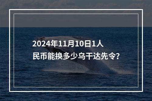 2024年11月10日1人民币能换多少乌干达先令？