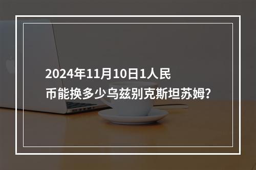 2024年11月10日1人民币能换多少乌兹别克斯坦苏姆？