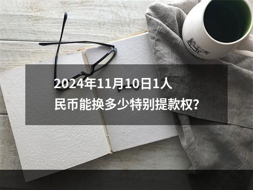 2024年11月10日1人民币能换多少特别提款权？