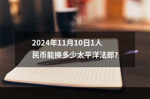 2024年11月10日1人民币能换多少太平洋法郎？