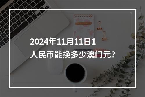 2024年11月11日1人民币能换多少澳门元？