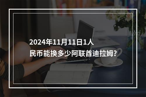 2024年11月11日1人民币能换多少阿联酋迪拉姆？