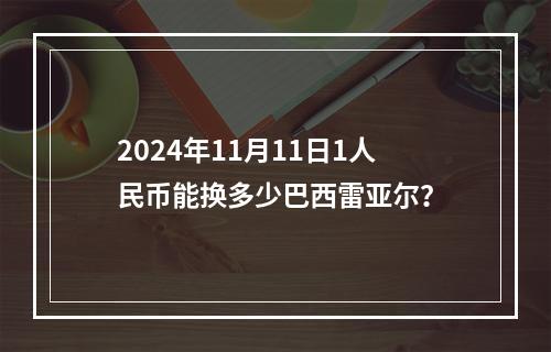 2024年11月11日1人民币能换多少巴西雷亚尔？