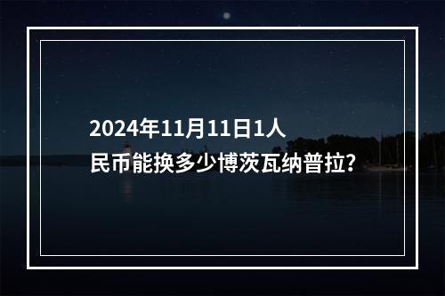 2024年11月11日1人民币能换多少博茨瓦纳普拉？