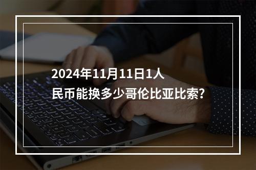 2024年11月11日1人民币能换多少哥伦比亚比索？