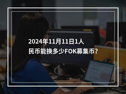 2024年11月11日1人民币能换多少FOK募集币？