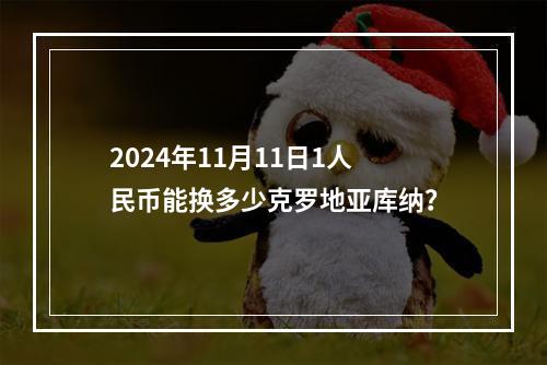 2024年11月11日1人民币能换多少克罗地亚库纳？