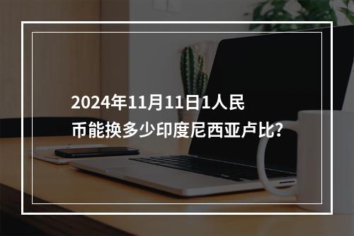 2024年11月11日1人民币能换多少印度尼西亚卢比？