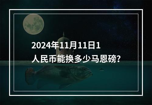 2024年11月11日1人民币能换多少马恩磅？