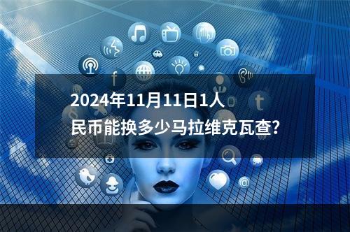 2024年11月11日1人民币能换多少马拉维克瓦查？