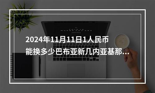 2024年11月11日1人民币能换多少巴布亚新几内亚基那？