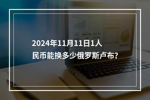 2024年11月11日1人民币能换多少俄罗斯卢布？