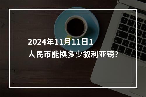 2024年11月11日1人民币能换多少叙利亚镑？