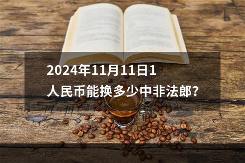 2024年11月11日1人民币能换多少中非法郎？