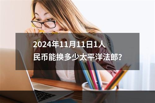 2024年11月11日1人民币能换多少太平洋法郎？