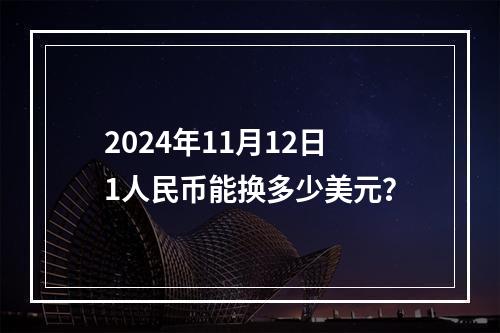 2024年11月12日1人民币能换多少美元？