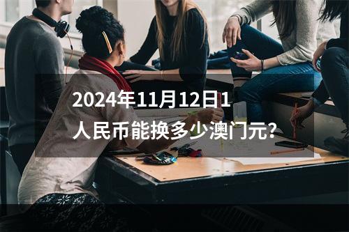 2024年11月12日1人民币能换多少澳门元？