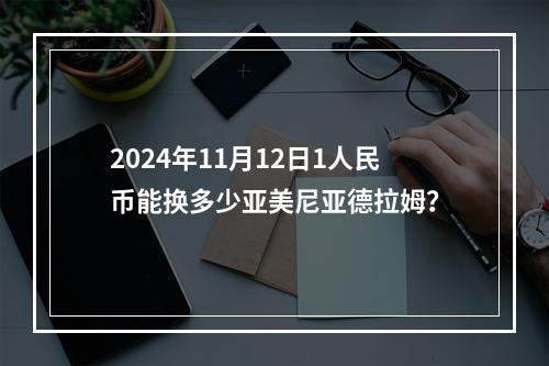 2024年11月12日1人民币能换多少亚美尼亚德拉姆？