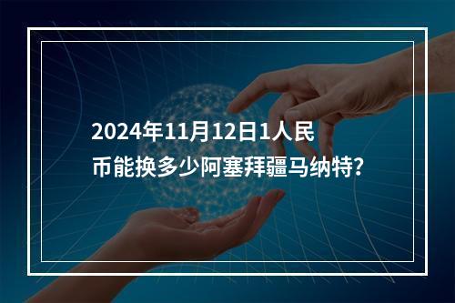 2024年11月12日1人民币能换多少阿塞拜疆马纳特？