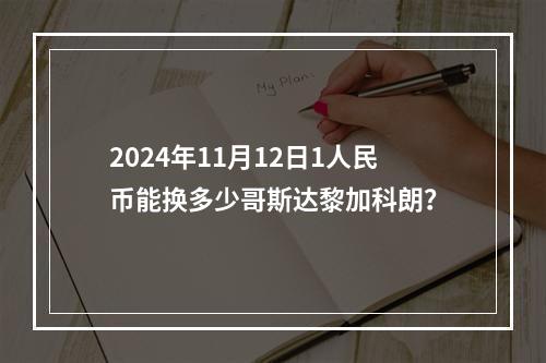 2024年11月12日1人民币能换多少哥斯达黎加科朗？