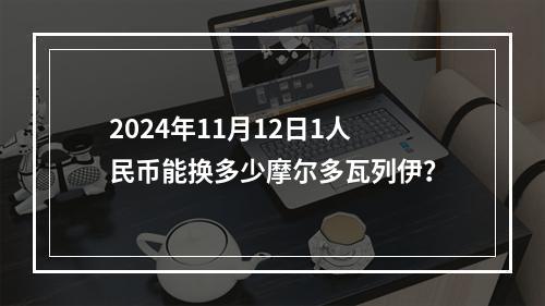 2024年11月12日1人民币能换多少摩尔多瓦列伊？