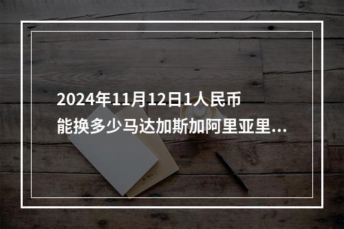 2024年11月12日1人民币能换多少马达加斯加阿里亚里？