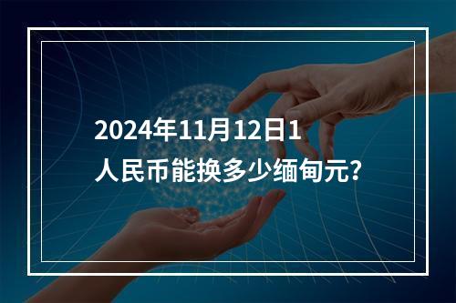 2024年11月12日1人民币能换多少缅甸元？