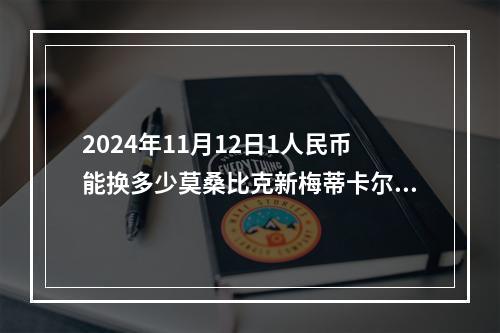 2024年11月12日1人民币能换多少莫桑比克新梅蒂卡尔？