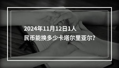 2024年11月12日1人民币能换多少卡塔尔里亚尔？