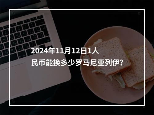 2024年11月12日1人民币能换多少罗马尼亚列伊？