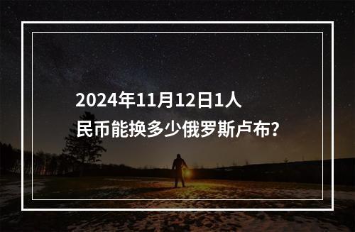 2024年11月12日1人民币能换多少俄罗斯卢布？