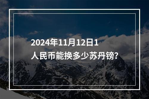 2024年11月12日1人民币能换多少苏丹镑？