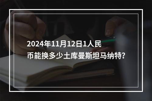 2024年11月12日1人民币能换多少土库曼斯坦马纳特？