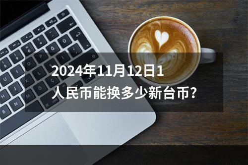 2024年11月12日1人民币能换多少新台币？