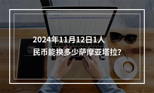 2024年11月12日1人民币能换多少萨摩亚塔拉？