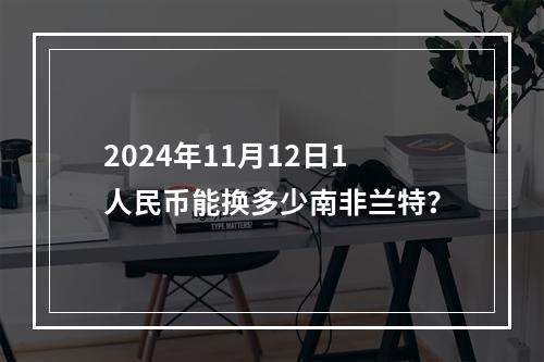 2024年11月12日1人民币能换多少南非兰特？