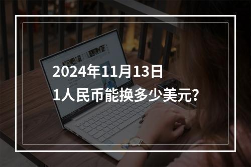 2024年11月13日1人民币能换多少美元？