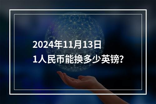 2024年11月13日1人民币能换多少英镑？