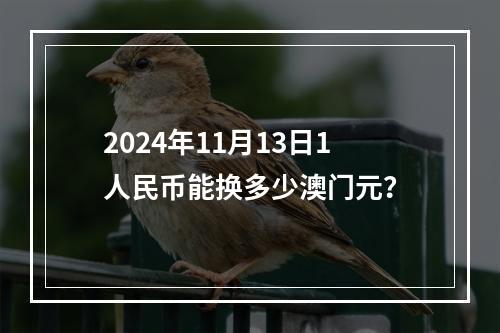 2024年11月13日1人民币能换多少澳门元？