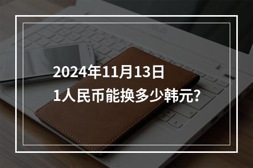 2024年11月13日1人民币能换多少韩元？