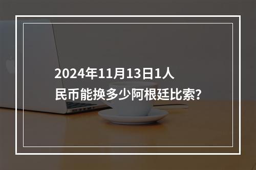 2024年11月13日1人民币能换多少阿根廷比索？