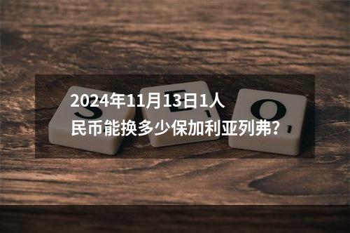 2024年11月13日1人民币能换多少保加利亚列弗？