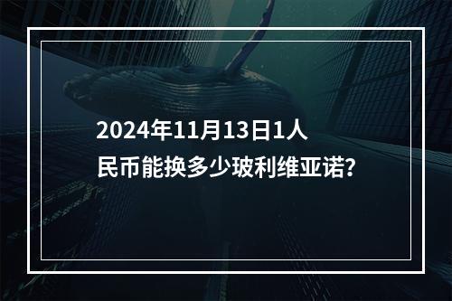 2024年11月13日1人民币能换多少玻利维亚诺？