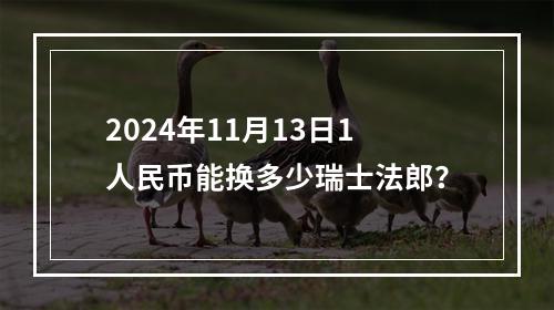 2024年11月13日1人民币能换多少瑞士法郎？