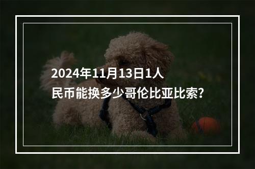 2024年11月13日1人民币能换多少哥伦比亚比索？