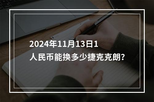 2024年11月13日1人民币能换多少捷克克朗？