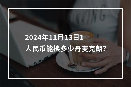 2024年11月13日1人民币能换多少丹麦克朗？